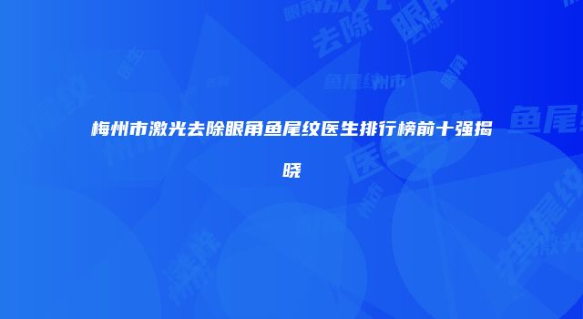 梅州市激光去除眼角鱼尾纹医生排行榜前十强揭晓