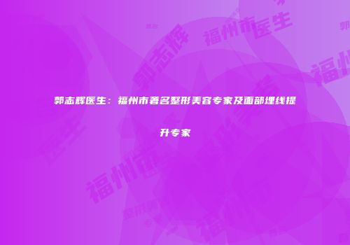郭志辉医生：福州市著名整形美容专家及面部埋线提升专家