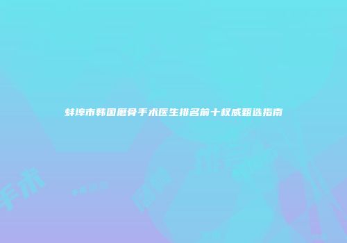 蚌埠市韩国磨骨手术医生排名前十权威甄选指南