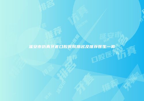 延安市仿真牙套口腔医院排名及推荐医生一览