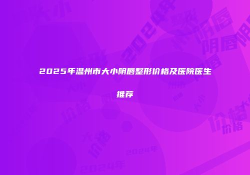2025年温州市大小阴唇整形价格及医院医生推荐
