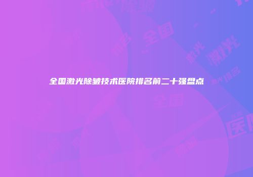 全国激光除皱技术医院排名前二十强盘点