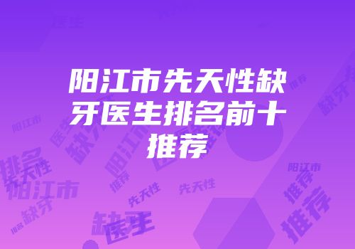 阳江市先天性缺牙医生排名前十推荐