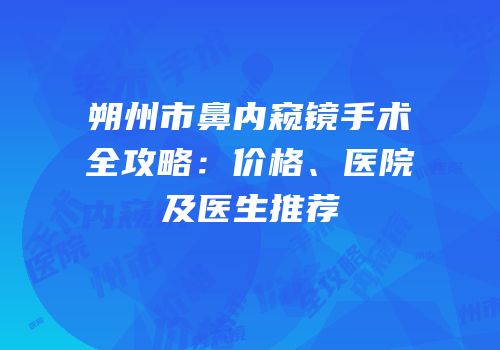 朔州市鼻内窥镜手术全攻略：价格、医院及医生推荐