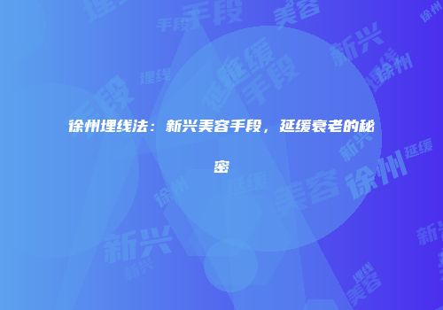 徐州埋线法：新兴美容手段，延缓衰老的秘密