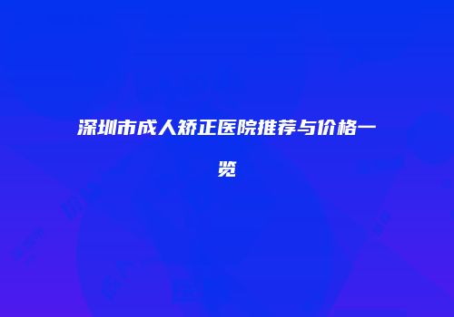 深圳市成人矫正医院推荐与价格一览