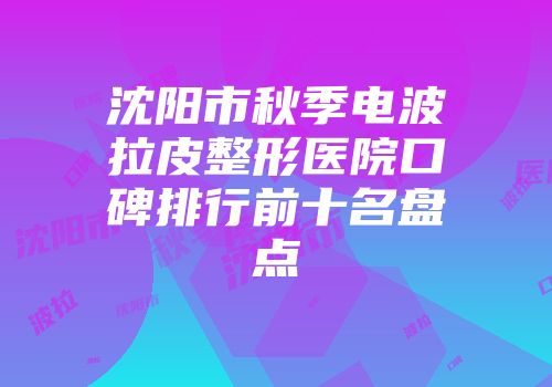 沈阳市秋季电波拉皮整形医院口碑排行前十名盘点