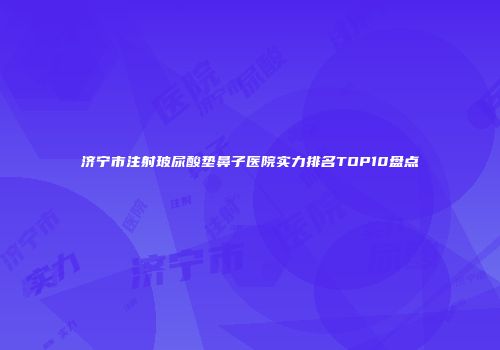 济宁市注射玻尿酸垫鼻子医院实力排名TOP10盘点
