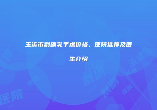 玉溪市割副乳手术价格、医院推荐及医生介绍