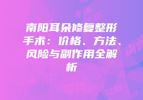 南阳耳朵修复整形手术：价格、方法、风险与副作用全解析