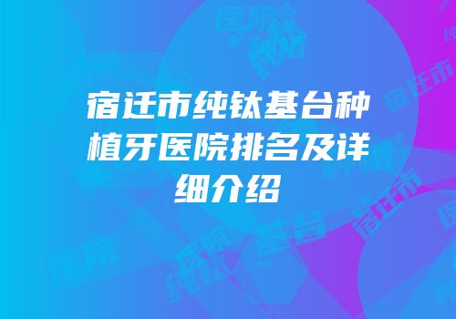宿迁市纯钛基台种植牙医院排名及详细介绍