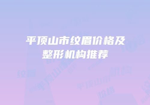 平顶山市纹眉价格及整形机构推荐