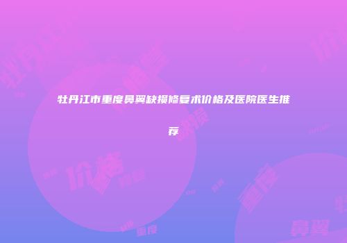 牡丹江市重度鼻翼缺损修复术价格及医院医生推荐