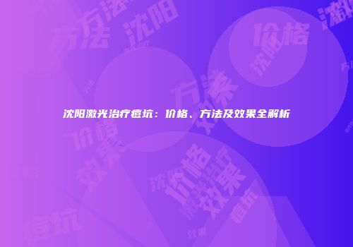 沈阳激光治疗痘坑：价格、方法及效果全解析