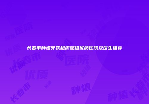 长春市种植牙软组织移植优质医院及医生推荐