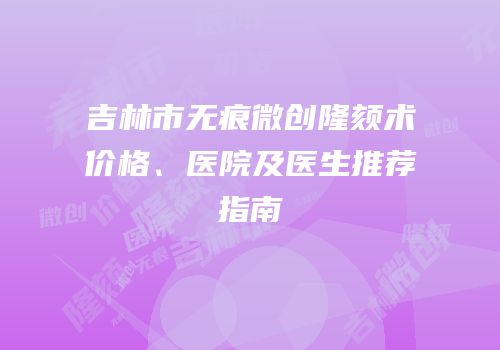 吉林市无痕微创隆颏术价格、医院及医生推荐指南