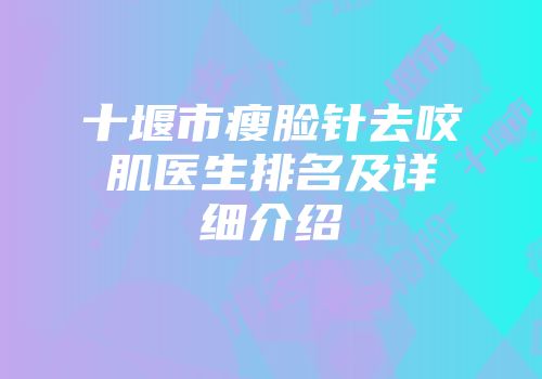 十堰市瘦脸针去咬肌医生排名及详细介绍