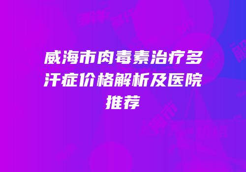 威海市肉毒素治疗多汗症价格解析及医院推荐