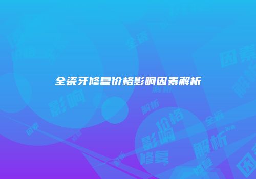 全瓷牙修复价格影响因素解析