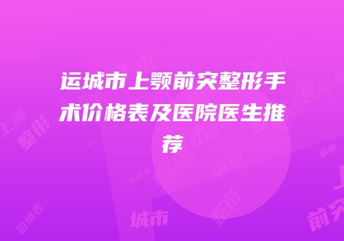 运城市上颚前突整形手术价格表及医院医生推荐