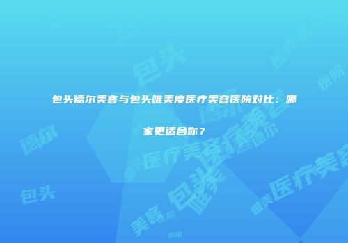 包头德尔美客与包头唯美度医疗美容医院对比：哪家更适合你？