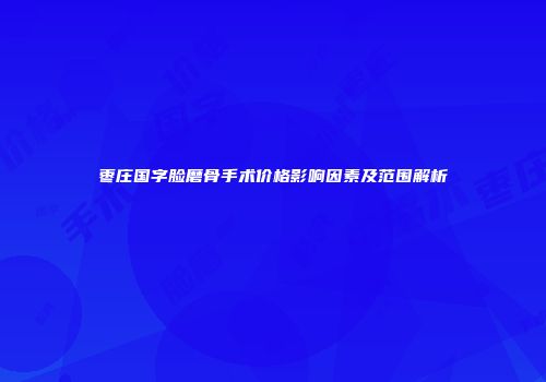 枣庄国字脸磨骨手术价格影响因素及范围解析