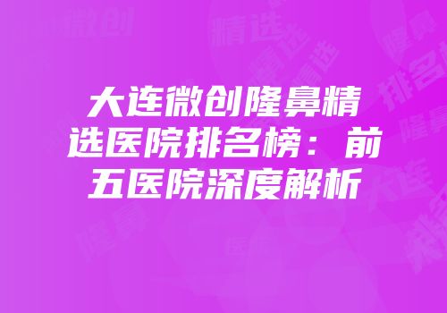 大连微创隆鼻精选医院排名榜：前五医院深度解析