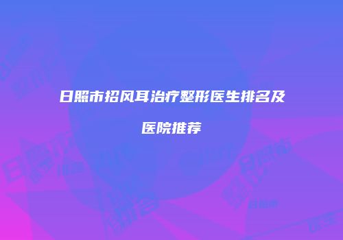 日照市招风耳治疗整形医生排名及医院推荐
