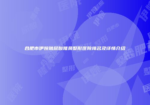 合肥市伊婉玻尿酸隆鼻整形医院排名及详情介绍