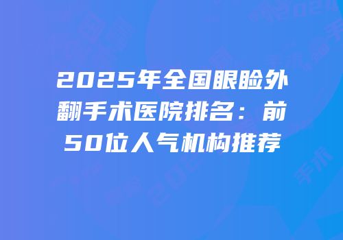 2025年全国眼睑外翻手术医院排名：前50位人气机构推荐