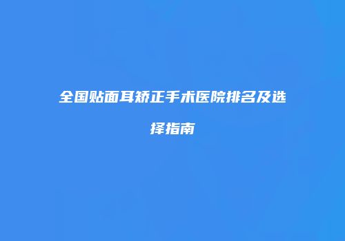 全国贴面耳矫正手术医院排名及选择指南