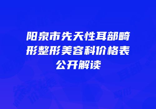 阳泉市先天性耳部畸形整形美容科价格表公开解读