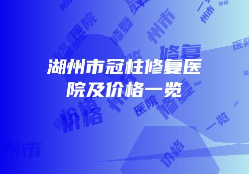 湖州市冠柱修复医院及价格一览