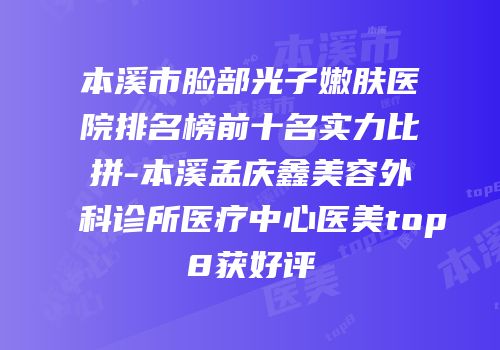 本溪市脸部光子嫩肤医院排名榜前十名实力比拼-本溪孟庆鑫美容外科诊所医疗中心医美top8获好评