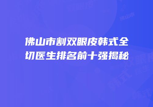 佛山市割双眼皮韩式全切医生排名前十强揭秘
