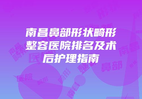 南昌鼻部形状畸形整容医院排名及术后护理指南