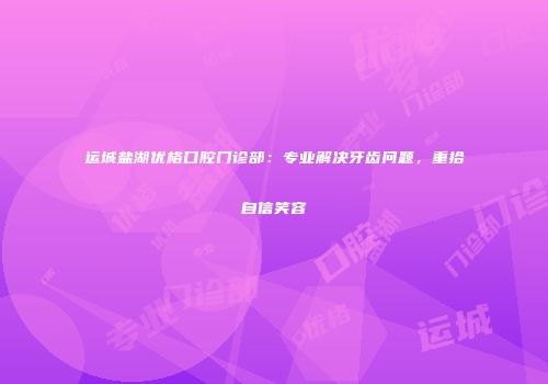 运城盐湖优格口腔门诊部：专业解决牙齿问题，重拾自信笑容