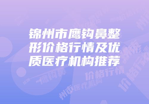 锦州市鹰钩鼻整形价格行情及优质医疗机构推荐