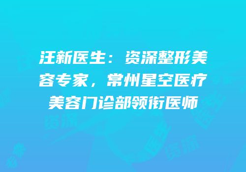 汪新医生：资深整形美容专家，常州星空医疗美容门诊部领衔医师