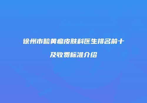 徐州市睑黄瘤皮肤科医生排名前十及收费标准介绍