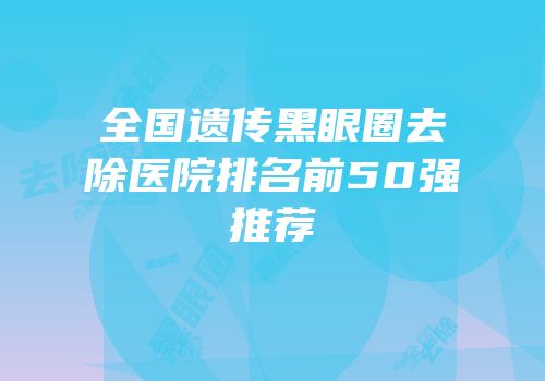 全国遗传黑眼圈去除医院排名前50强推荐