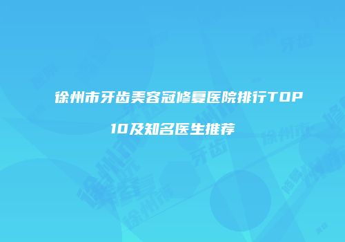 徐州市牙齿美容冠修复医院排行TOP10及知名医生推荐