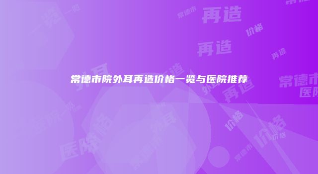 常德市院外耳再造价格一览与医院推荐