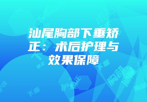汕尾胸部下垂矫正：术后护理与效果保障