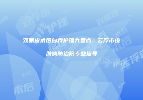 双眼皮术后自我护理九要点：云浮市皮肤病防治院专业指导
