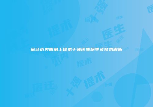 宿迁市内眼角上提术十强医生榜单及技术解析