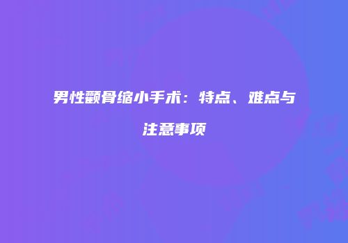 男性颧骨缩小手术：特点、难点与注意事项