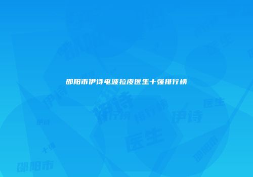 邵阳市伊诗电波拉皮医生十强排行榜