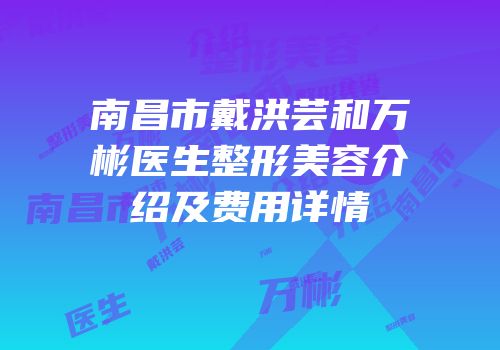 南昌市戴洪芸和万彬医生整形美容介绍及费用详情