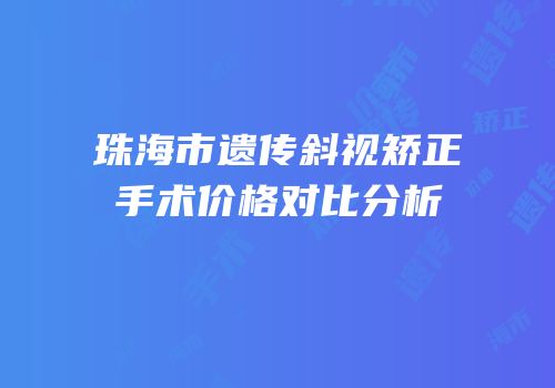 珠海市遗传斜视矫正手术价格对比分析